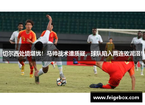 切尔西处境堪忧!马帅战术遭质疑,球队陷入两连败泥沼!